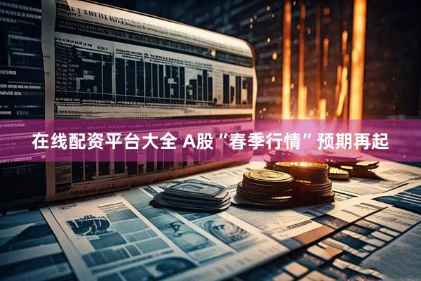在线配资平台大全 A股“春季行情”预期再起