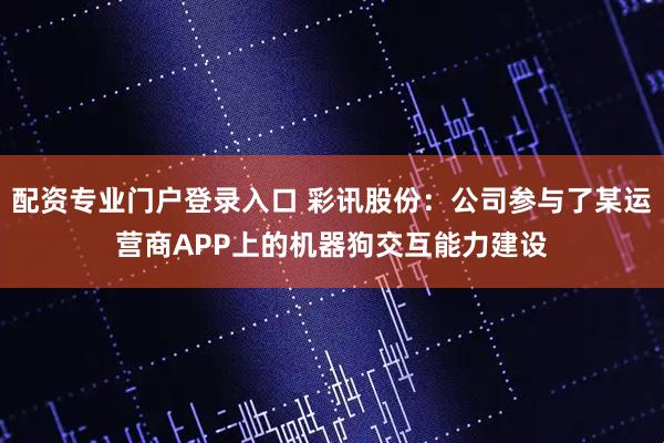 配资专业门户登录入口 彩讯股份：公司参与了某运营商APP上的机器狗交互能力建设