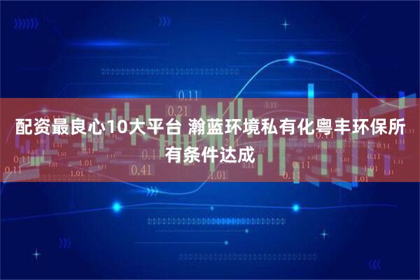 配资最良心10大平台 瀚蓝环境私有化粤丰环保所有条件达成