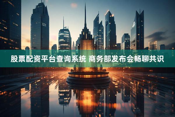 股票配资平台查询系统 商务部发布会畅聊共识