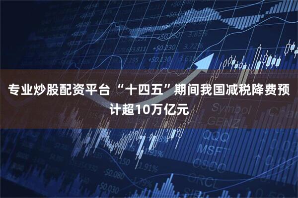 专业炒股配资平台 “十四五”期间我国减税降费预计超10万亿元