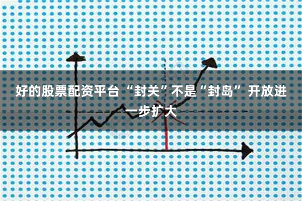 好的股票配资平台 “封关”不是“封岛” 开放进一步扩大