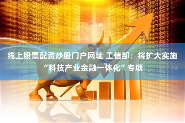线上股票配资炒股门户网址 工信部：将扩大实施“科技产业金融一体化”专项
