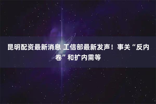 昆明配资最新消息 工信部最新发声！事关“反内卷”和扩内需等
