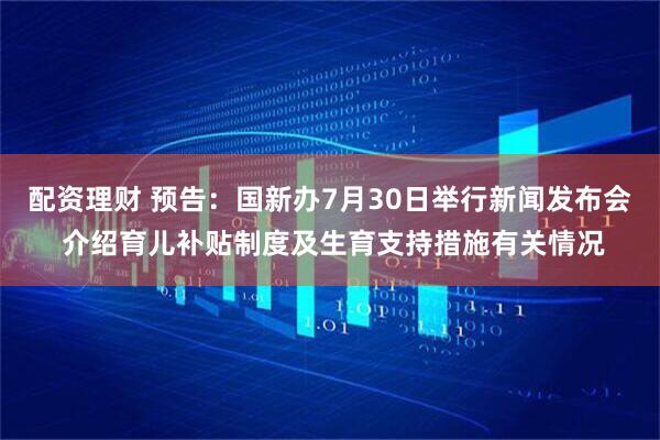 配资理财 预告：国新办7月30日举行新闻发布会 介绍育儿补贴制度及生育支持措施有关情况