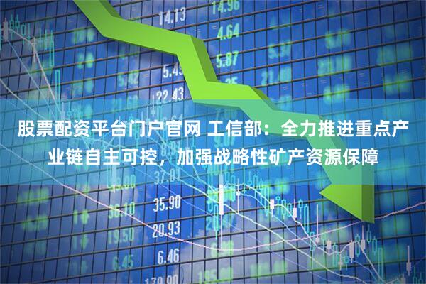 股票配资平台门户官网 工信部：全力推进重点产业链自主可控，加强战略性矿产资源保障