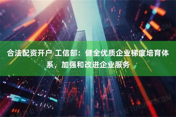 合法配资开户 工信部：健全优质企业梯度培育体系，加强和改进企业服务