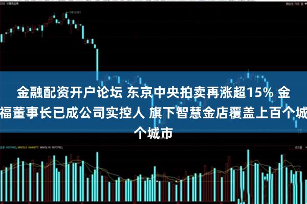 金融配资开户论坛 东京中央拍卖再涨超15% 金雅福董事长已成公司实控人 旗下智慧金店覆盖上百个城市