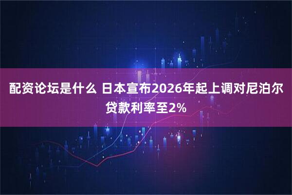 配资论坛是什么 日本宣布2026年起上调对尼泊尔贷款利率至2%
