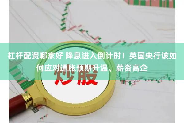 杠杆配资哪家好 降息进入倒计时！英国央行该如何应对通胀预期升温、薪资高企