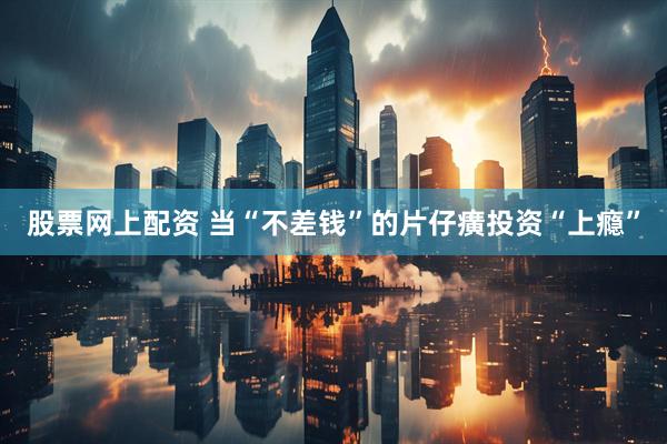股票网上配资 当“不差钱”的片仔癀投资“上瘾”