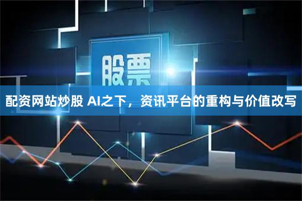 配资网站炒股 AI之下，资讯平台的重构与价值改写
