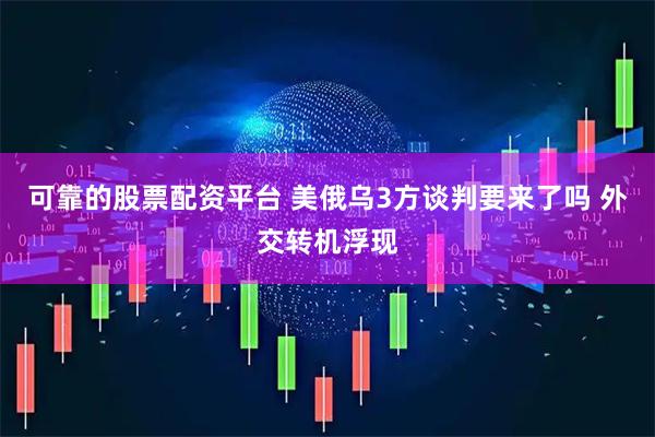 可靠的股票配资平台 美俄乌3方谈判要来了吗 外交转机浮现