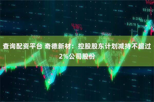查询配资平台 奇德新材：控股股东计划减持不超过2%公司股份