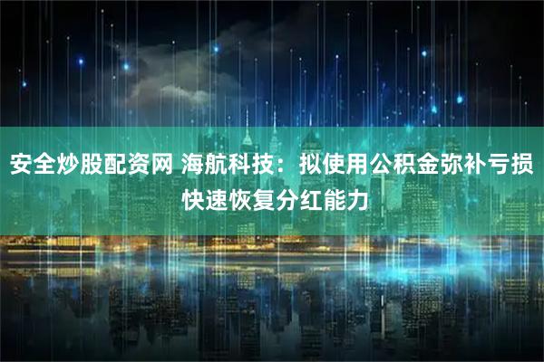 安全炒股配资网 海航科技：拟使用公积金弥补亏损 快速恢复分红能力