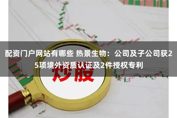 配资门户网站有哪些 热景生物：公司及子公司获25项境外资质认证及2件授权专利