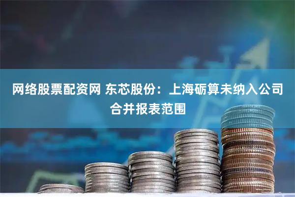 网络股票配资网 东芯股份：上海砺算未纳入公司合并报表范围