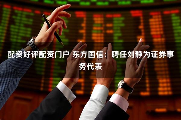 配资好评配资门户 东方国信：聘任刘静为证券事务代表
