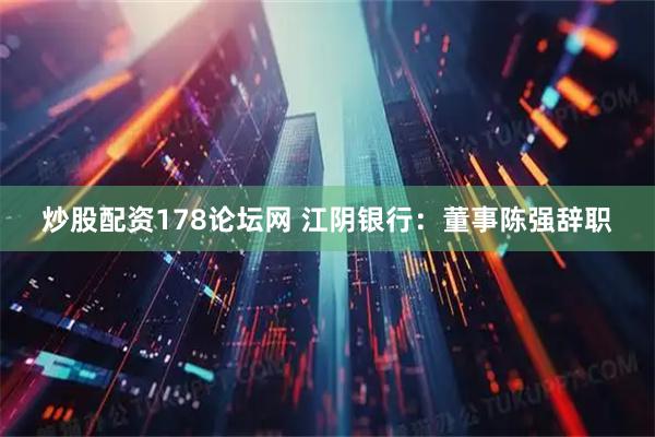 炒股配资178论坛网 江阴银行：董事陈强辞职