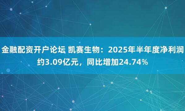 金融配资开户论坛 凯赛生物：2025年半年度净利润约3.09亿元，同比增加24.74%