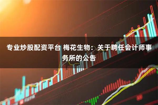 专业炒股配资平台 梅花生物：关于聘任会计师事务所的公告