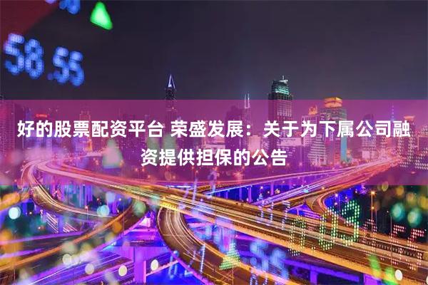 好的股票配资平台 荣盛发展：关于为下属公司融资提供担保的公告