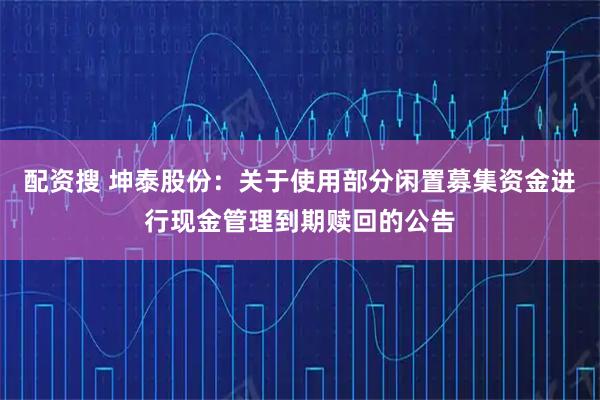 配资搜 坤泰股份：关于使用部分闲置募集资金进行现金管理到期赎回的公告