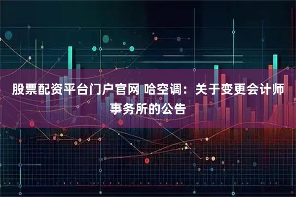股票配资平台门户官网 哈空调：关于变更会计师事务所的公告