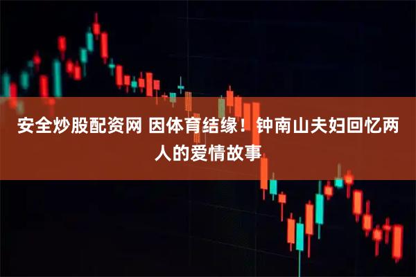 安全炒股配资网 因体育结缘！钟南山夫妇回忆两人的爱情故事