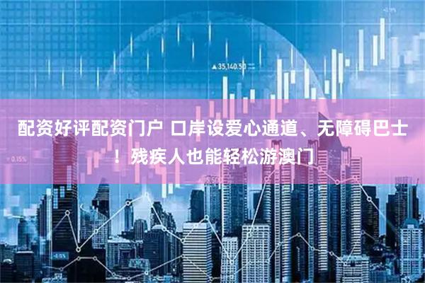 配资好评配资门户 口岸设爱心通道、无障碍巴士！残疾人也能轻松游澳门