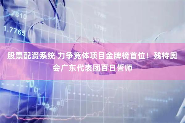 股票配资系统 力争竞体项目金牌榜首位！残特奥会广东代表团百日誓师