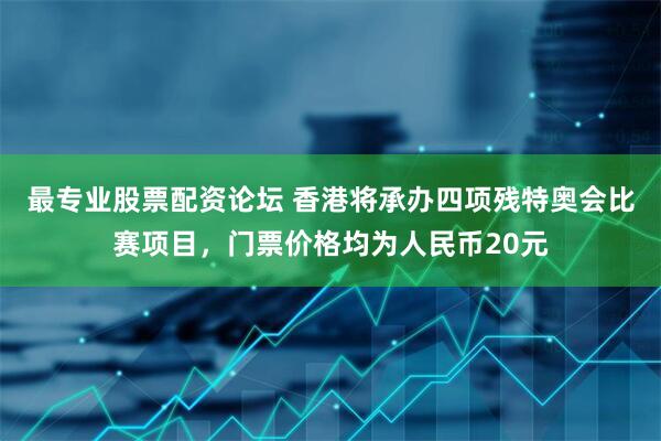 最专业股票配资论坛 香港将承办四项残特奥会比赛项目，门票价格均为人民币20元